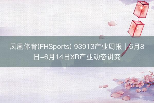 凤凰体育(FHSports) 93913产业周报│6月8日-6月14日XR产业动态讲究