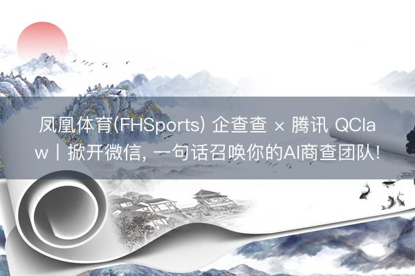 凤凰体育(FHSports) 企查查 × 腾讯 QClaw丨掀开微信， 一句话召唤你的AI商查团队!