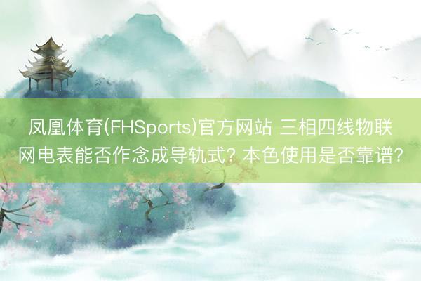 凤凰体育(FHSports)官方网站 三相四线物联网电表能否作念成导轨式? 本色使用是否靠谱?