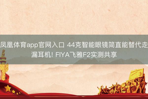 凤凰体育app官网入口 44克智能眼镜简直能替代走漏耳机! FIYA飞雅F2实测共享
