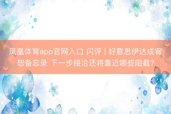 凤凰体育app官网入口 闪评 | 好意思伊达成宥恕备忘录 下一步接洽还将靠近哪些阻截？
