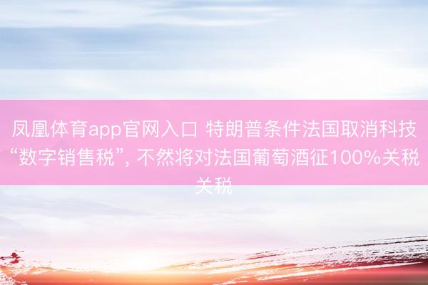 凤凰体育app官网入口 特朗普条件法国取消科技“数字销售税”， 不然将对法国葡萄酒征100%关税