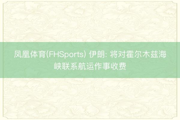 凤凰体育(FHSports) 伊朗: 将对霍尔木兹海峡联系航运作事收费