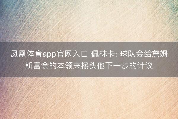 凤凰体育app官网入口 佩林卡: 球队会给詹姆斯富余的本领来接头他下一步的计议