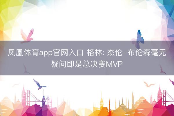 凤凰体育app官网入口 格林: 杰伦-布伦森毫无疑问即是总决赛MVP