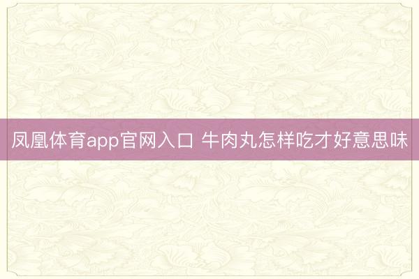 凤凰体育app官网入口 牛肉丸怎样吃才好意思味
