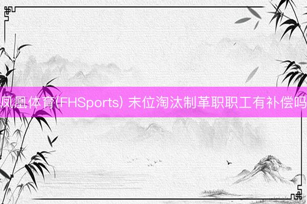 凤凰体育(FHSports) 末位淘汰制革职职工有补偿吗