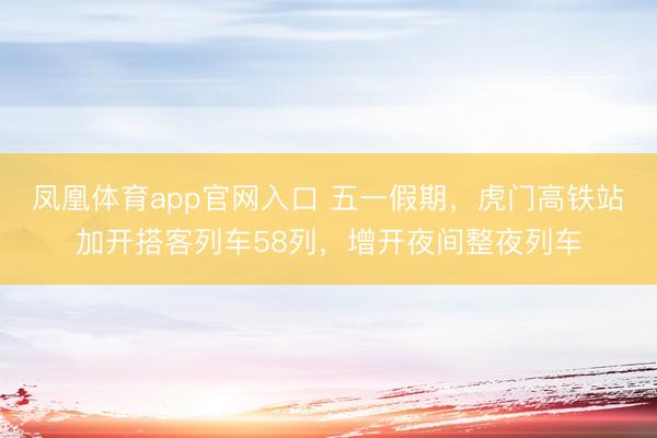 凤凰体育app官网入口 五一假期，虎门高铁站加开搭客列车58列，增开夜间整夜列车