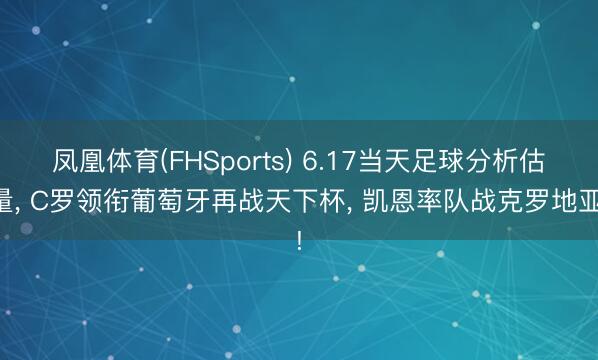 凤凰体育(FHSports) 6.17当天足球分析估量， C罗领衔葡萄牙再战天下杯， 凯恩率队战克罗地亚!
