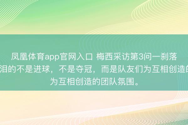 凤凰体育app官网入口 梅西采访第3问一刹落泪！让他落泪的不是进球，不是夺冠，而是队友们为互相创造的团队氛围。