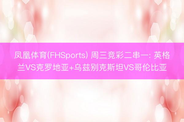 凤凰体育(FHSports) 周三竞彩二串一: 英格兰VS克罗地亚+乌兹别克斯坦VS哥伦比亚