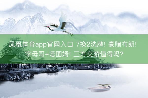 凤凰体育app官网入口 7换2洗牌! 豪赌布朗! 字母哥+塔图姆! 三方交游值得吗?