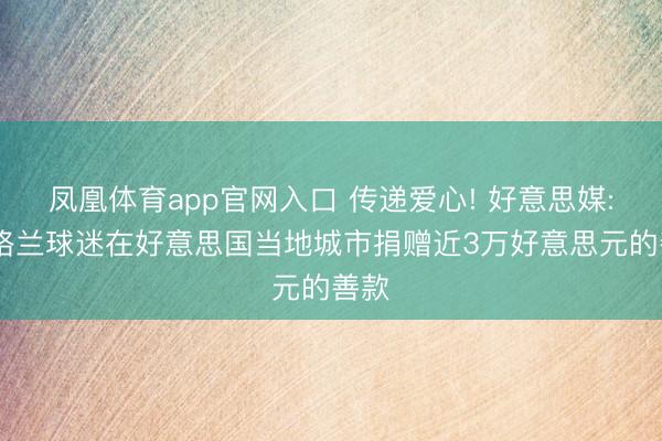 凤凰体育app官网入口 传递爱心! 好意思媒: 苏格兰球迷在好意思国当地城市捐赠近3万好意思元的善款
