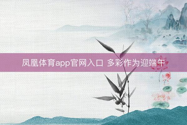 凤凰体育app官网入口 多彩作为迎端午