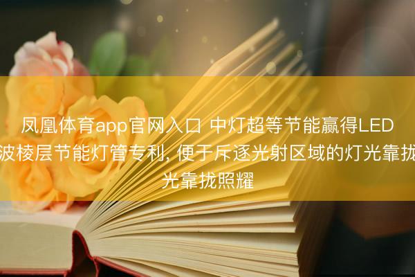 凤凰体育app官网入口 中灯超等节能赢得LED等距波棱层节能灯管专利， 便于斥逐光射区域的灯光靠拢照耀