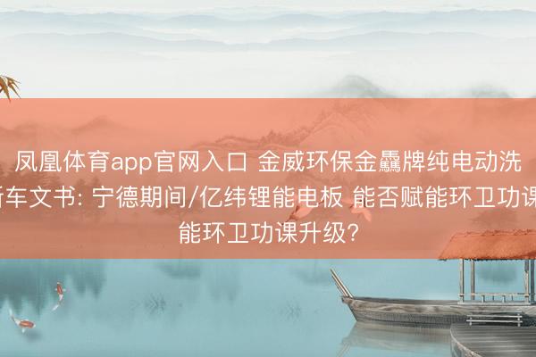 凤凰体育app官网入口 金威环保金驫牌纯电动洗扫车新车文书: 宁德期间/亿纬锂能电板 能否赋能环卫功课升级?