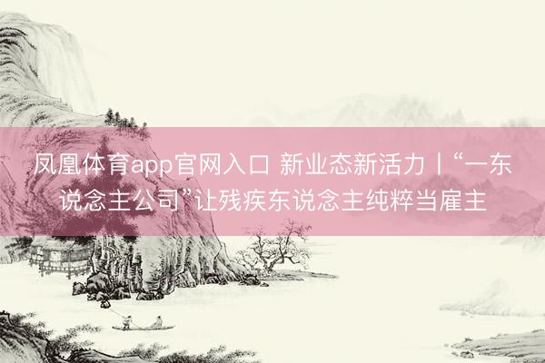 凤凰体育app官网入口 新业态新活力丨“一东说念主公司”让残疾东说念主纯粹当雇主