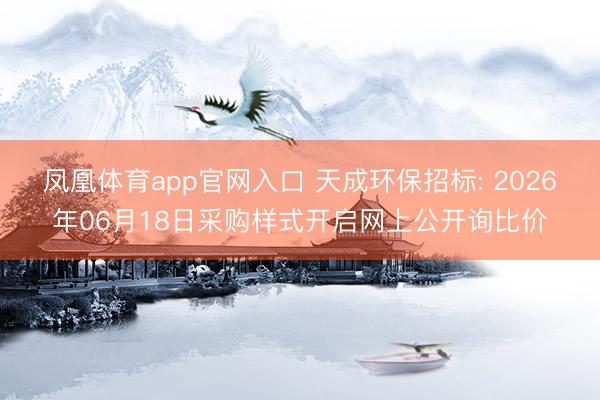 凤凰体育app官网入口 天成环保招标: 2026年06月18日采购样式开启网上公开询比价