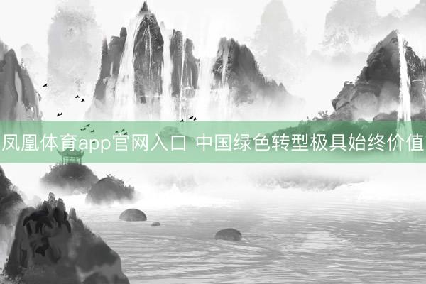 凤凰体育app官网入口 中国绿色转型极具始终价值