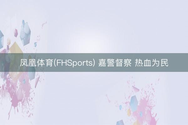 凤凰体育(FHSports) 嘉警督察 热血为民