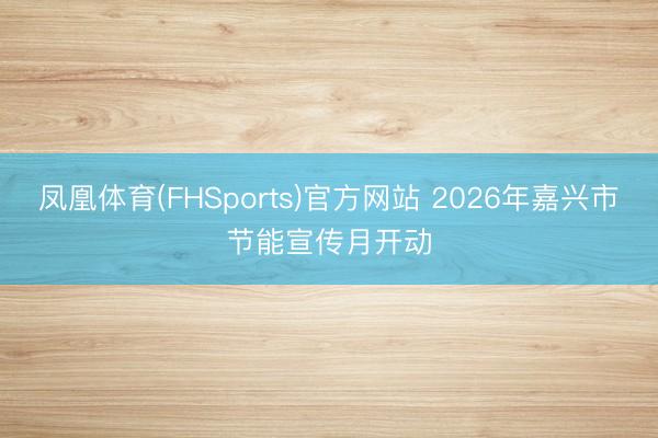 凤凰体育(FHSports)官方网站 2026年嘉兴市节能宣传月开动