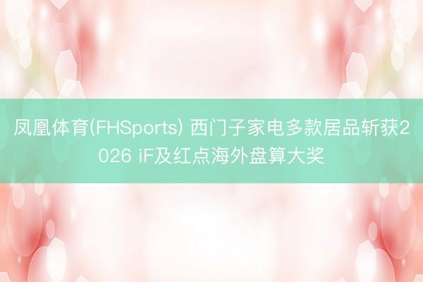 凤凰体育(FHSports) 西门子家电多款居品斩获2026 iF及红点海外盘算大奖