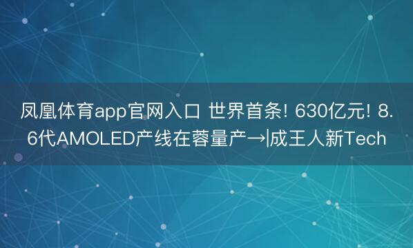 凤凰体育app官网入口 世界首条! 630亿元! 8.6代AMOLED产线在蓉量产→|成王人新Tech
