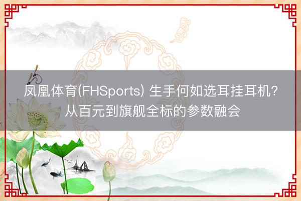 凤凰体育(FHSports) 生手何如选耳挂耳机? 从百元到旗舰全标的参数融会