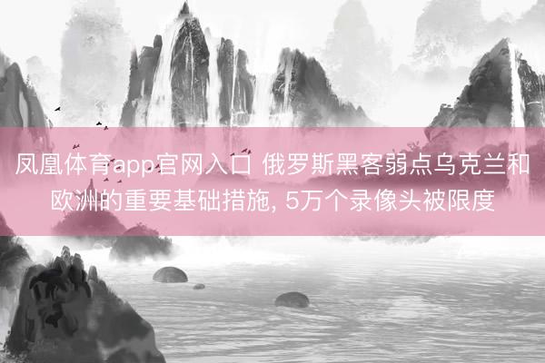 凤凰体育app官网入口 俄罗斯黑客弱点乌克兰和欧洲的重要基础措施， 5万个录像头被限度