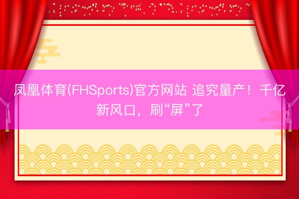 凤凰体育(FHSports)官方网站 追究量产！千亿新风口，刷“屏”了